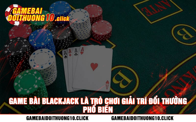 Game bai blackjack la tro choi giai tri doi thuong pho bien Game bài blackjack là trò chơi giải trí đổi thưởng phổ biến